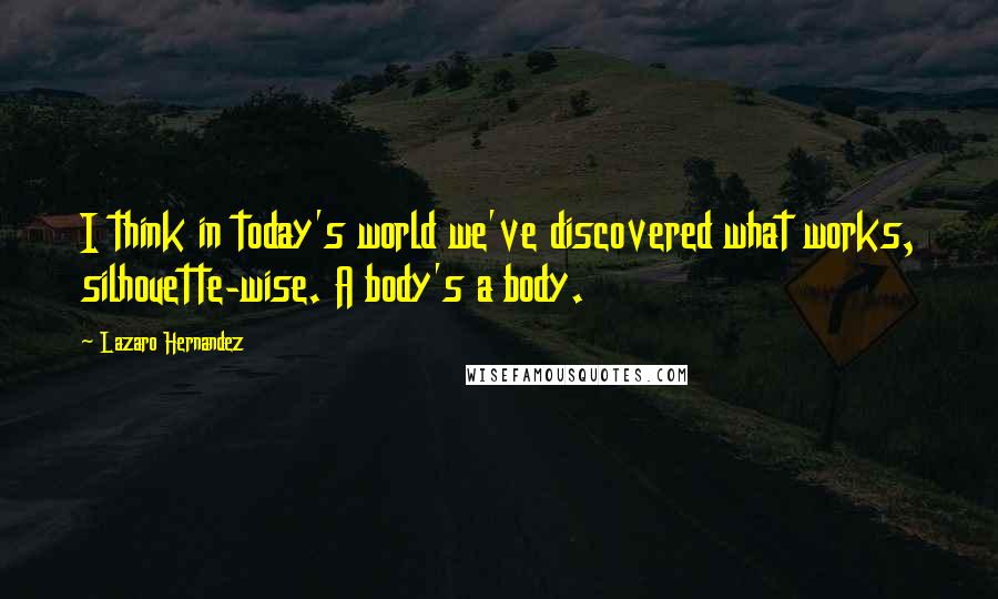 Lazaro Hernandez Quotes: I think in today's world we've discovered what works, silhouette-wise. A body's a body.