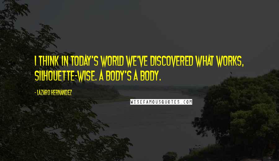 Lazaro Hernandez Quotes: I think in today's world we've discovered what works, silhouette-wise. A body's a body.