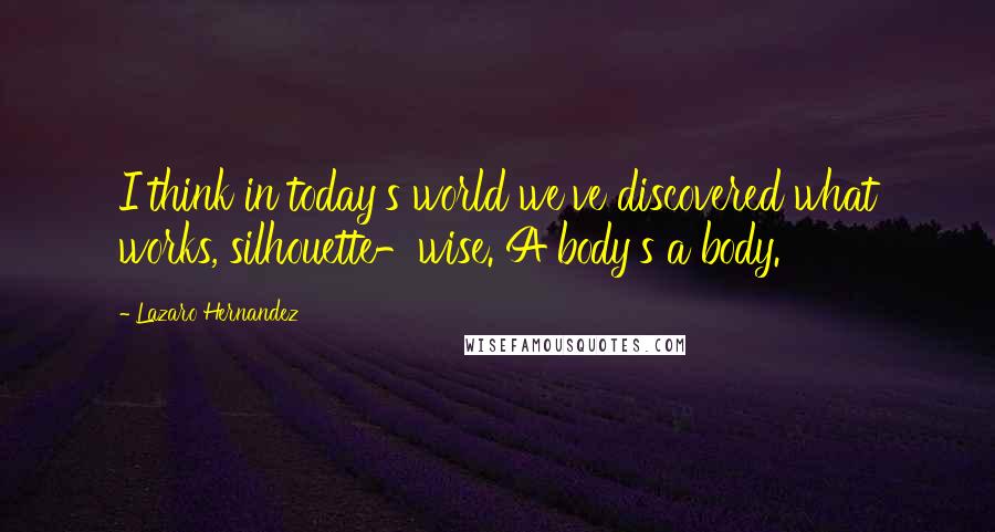 Lazaro Hernandez Quotes: I think in today's world we've discovered what works, silhouette-wise. A body's a body.