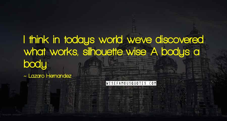 Lazaro Hernandez Quotes: I think in today's world we've discovered what works, silhouette-wise. A body's a body.