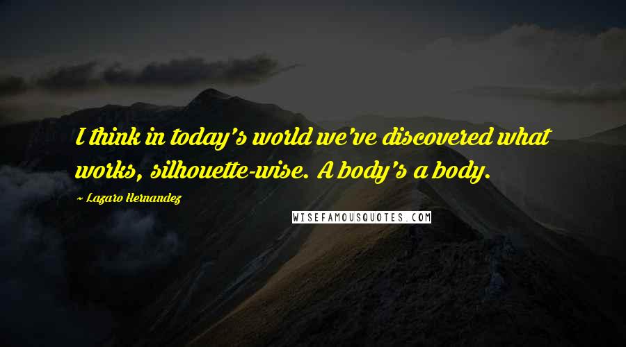 Lazaro Hernandez Quotes: I think in today's world we've discovered what works, silhouette-wise. A body's a body.