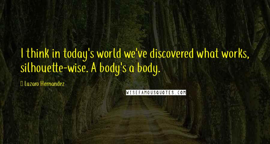 Lazaro Hernandez Quotes: I think in today's world we've discovered what works, silhouette-wise. A body's a body.