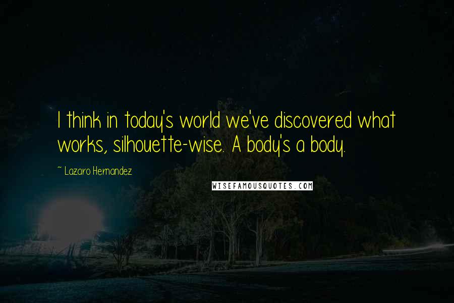 Lazaro Hernandez Quotes: I think in today's world we've discovered what works, silhouette-wise. A body's a body.