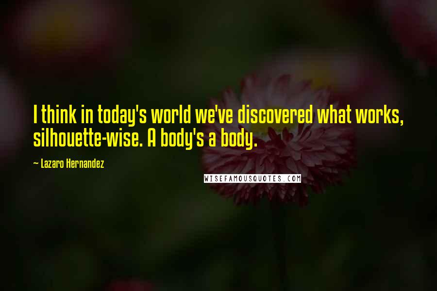 Lazaro Hernandez Quotes: I think in today's world we've discovered what works, silhouette-wise. A body's a body.