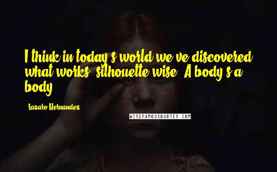 Lazaro Hernandez Quotes: I think in today's world we've discovered what works, silhouette-wise. A body's a body.