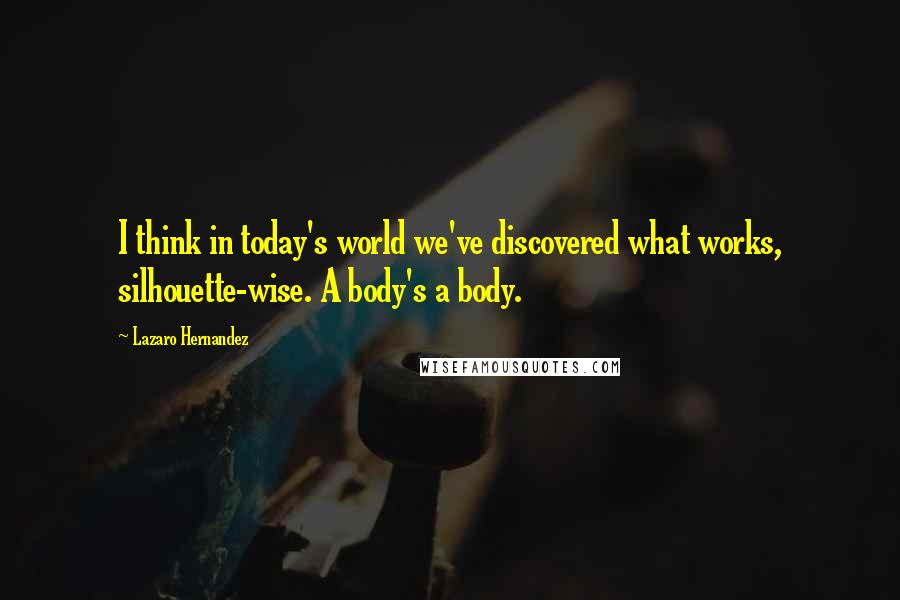 Lazaro Hernandez Quotes: I think in today's world we've discovered what works, silhouette-wise. A body's a body.