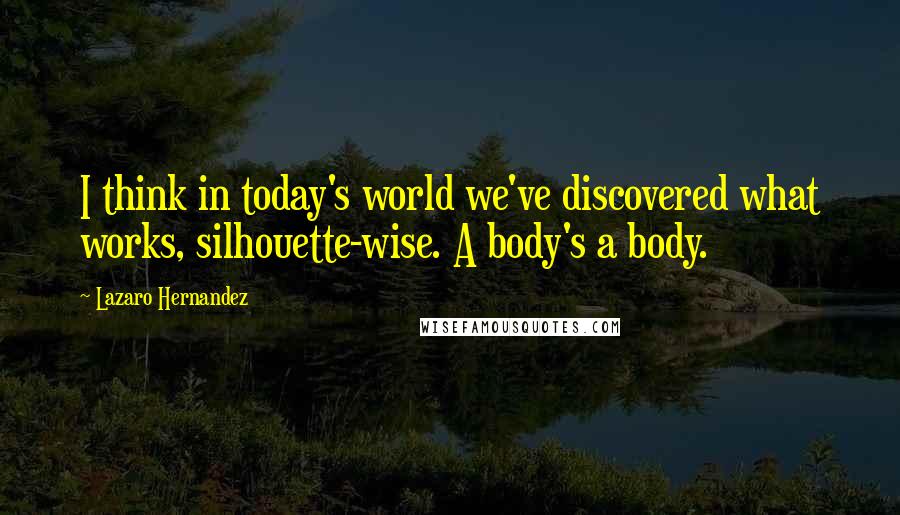 Lazaro Hernandez Quotes: I think in today's world we've discovered what works, silhouette-wise. A body's a body.