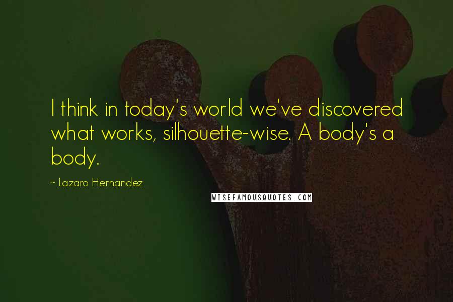 Lazaro Hernandez Quotes: I think in today's world we've discovered what works, silhouette-wise. A body's a body.