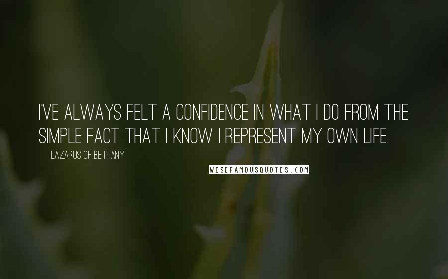 Lazarus Of Bethany Quotes: I've always felt a confidence in what I do from the simple fact that I know I represent my own life.