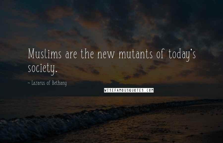 Lazarus Of Bethany Quotes: Muslims are the new mutants of today's society.
