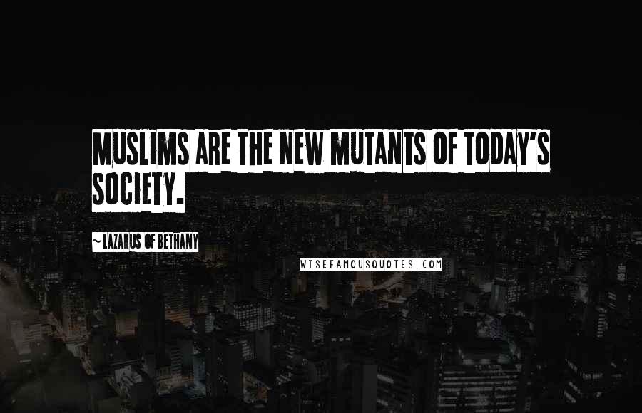 Lazarus Of Bethany Quotes: Muslims are the new mutants of today's society.