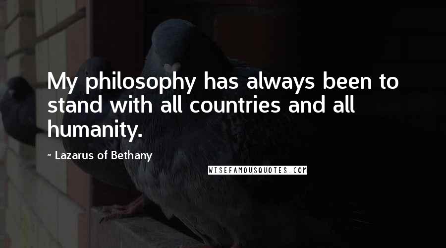 Lazarus Of Bethany Quotes: My philosophy has always been to stand with all countries and all humanity.