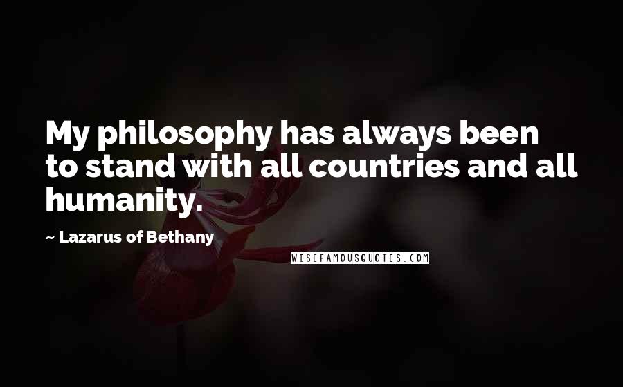 Lazarus Of Bethany Quotes: My philosophy has always been to stand with all countries and all humanity.