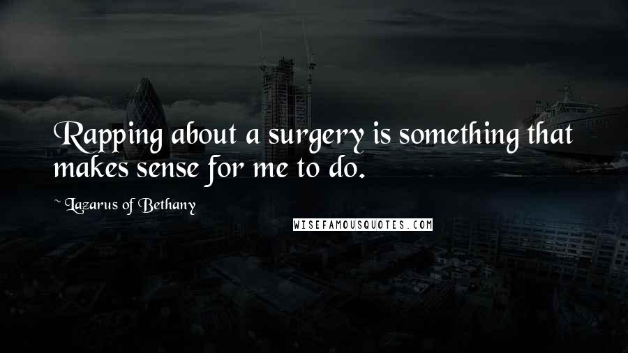 Lazarus Of Bethany Quotes: Rapping about a surgery is something that makes sense for me to do.