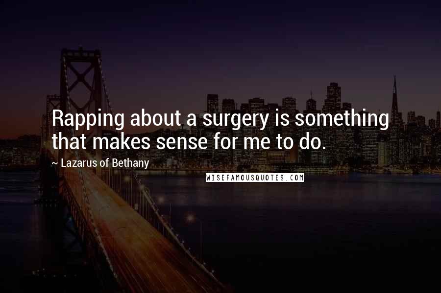 Lazarus Of Bethany Quotes: Rapping about a surgery is something that makes sense for me to do.