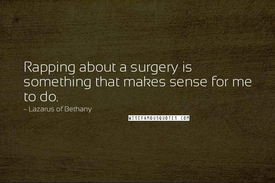 Lazarus Of Bethany Quotes: Rapping about a surgery is something that makes sense for me to do.
