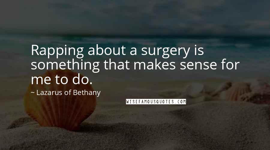 Lazarus Of Bethany Quotes: Rapping about a surgery is something that makes sense for me to do.