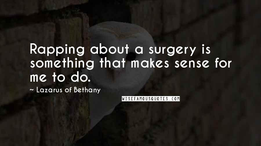 Lazarus Of Bethany Quotes: Rapping about a surgery is something that makes sense for me to do.