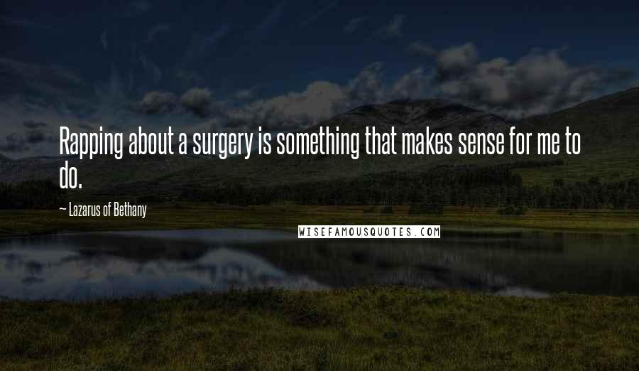 Lazarus Of Bethany Quotes: Rapping about a surgery is something that makes sense for me to do.