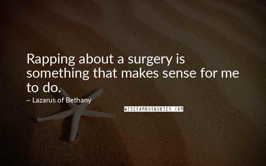 Lazarus Of Bethany Quotes: Rapping about a surgery is something that makes sense for me to do.