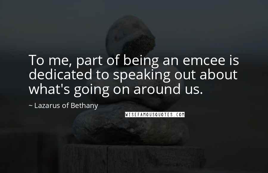 Lazarus Of Bethany Quotes: To me, part of being an emcee is dedicated to speaking out about what's going on around us.