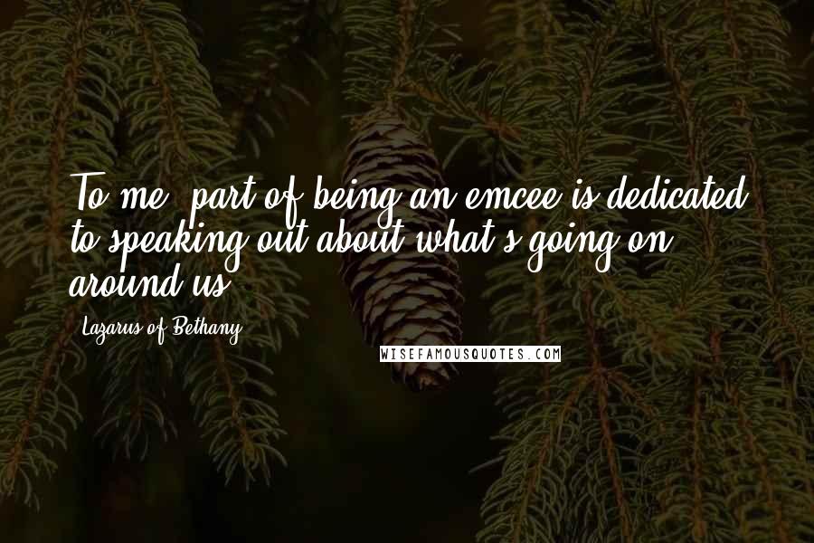 Lazarus Of Bethany Quotes: To me, part of being an emcee is dedicated to speaking out about what's going on around us.