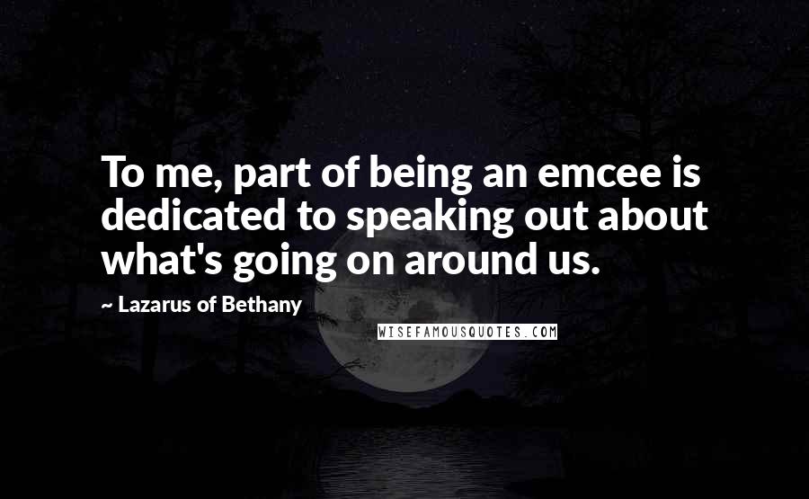 Lazarus Of Bethany Quotes: To me, part of being an emcee is dedicated to speaking out about what's going on around us.