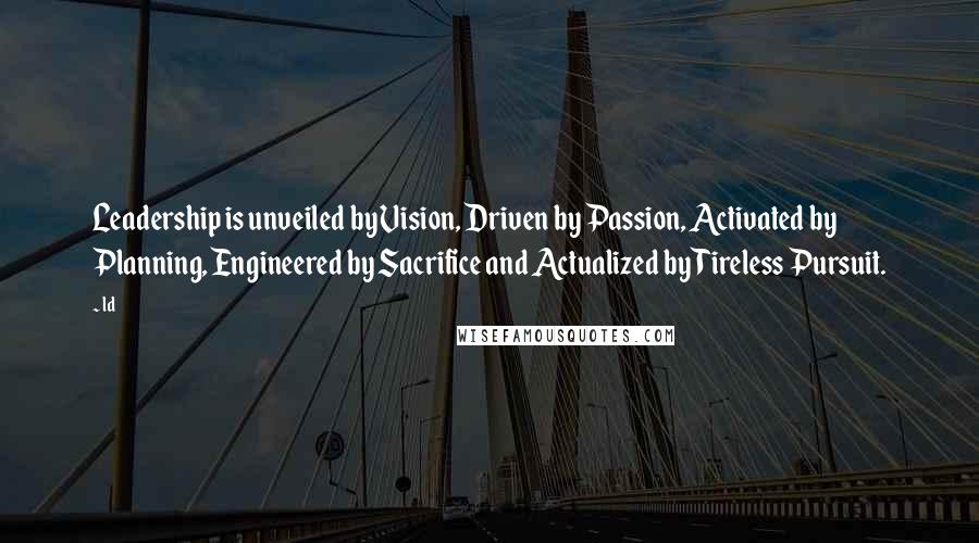 Ld Quotes: Leadership is unveiled by Vision, Driven by Passion, Activated by Planning, Engineered by Sacrifice and Actualized by Tireless Pursuit.