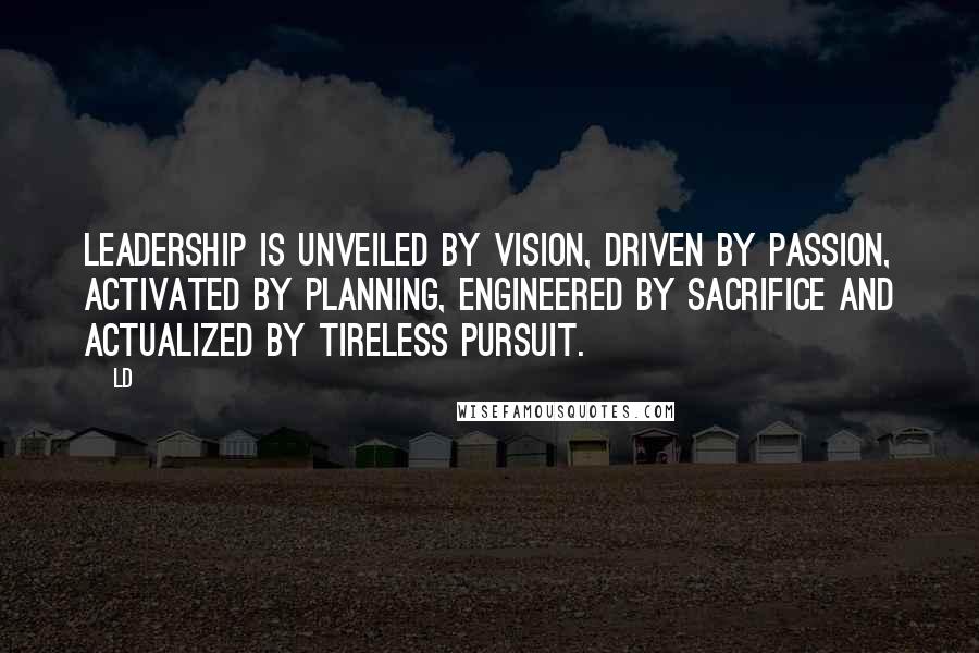 Ld Quotes: Leadership is unveiled by Vision, Driven by Passion, Activated by Planning, Engineered by Sacrifice and Actualized by Tireless Pursuit.