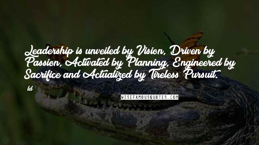 Ld Quotes: Leadership is unveiled by Vision, Driven by Passion, Activated by Planning, Engineered by Sacrifice and Actualized by Tireless Pursuit.