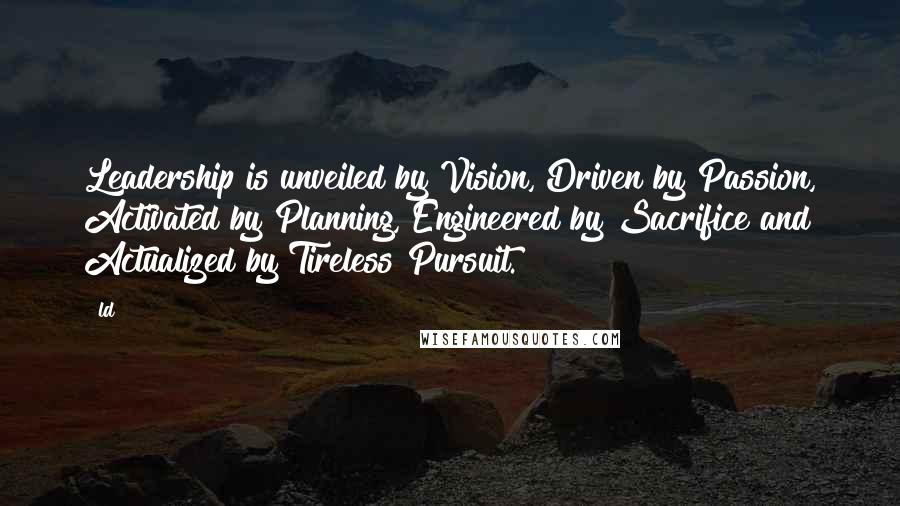 Ld Quotes: Leadership is unveiled by Vision, Driven by Passion, Activated by Planning, Engineered by Sacrifice and Actualized by Tireless Pursuit.