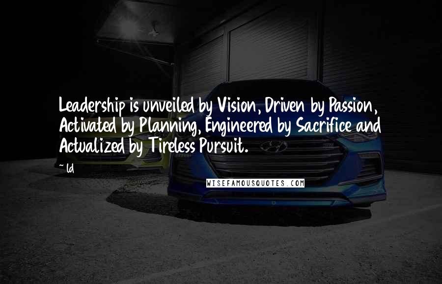 Ld Quotes: Leadership is unveiled by Vision, Driven by Passion, Activated by Planning, Engineered by Sacrifice and Actualized by Tireless Pursuit.