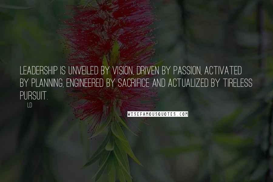 Ld Quotes: Leadership is unveiled by Vision, Driven by Passion, Activated by Planning, Engineered by Sacrifice and Actualized by Tireless Pursuit.