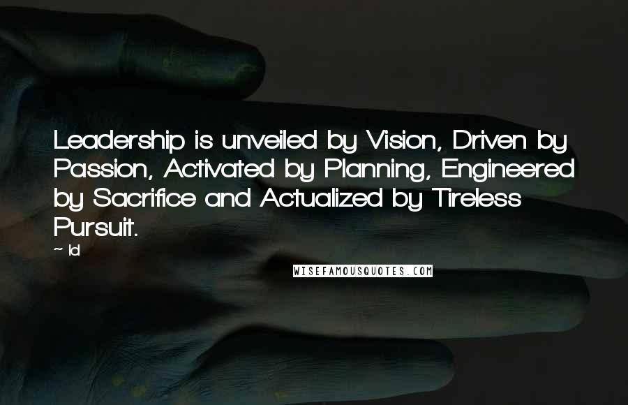 Ld Quotes: Leadership is unveiled by Vision, Driven by Passion, Activated by Planning, Engineered by Sacrifice and Actualized by Tireless Pursuit.