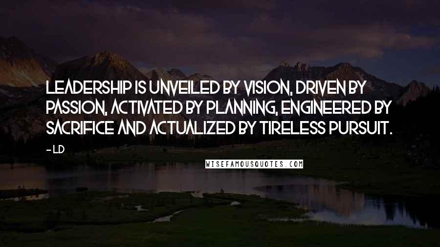 Ld Quotes: Leadership is unveiled by Vision, Driven by Passion, Activated by Planning, Engineered by Sacrifice and Actualized by Tireless Pursuit.