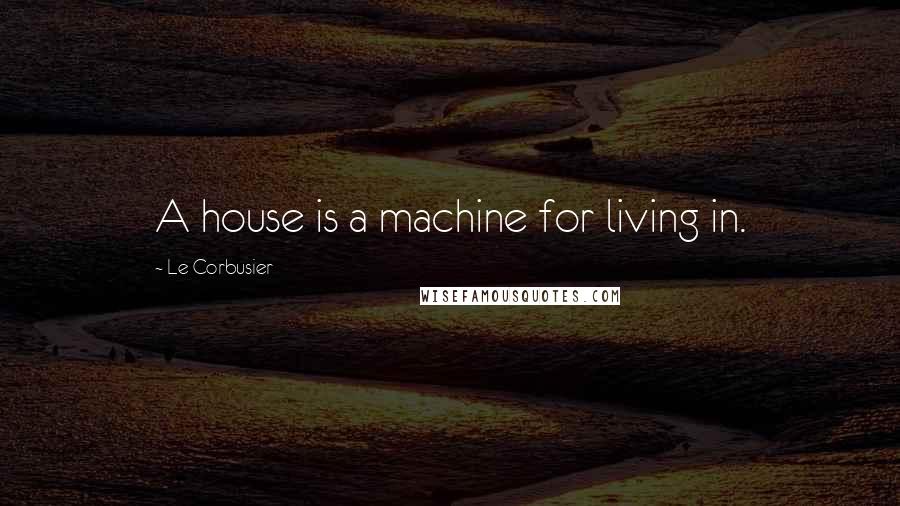 Le Corbusier Quotes: A house is a machine for living in.
