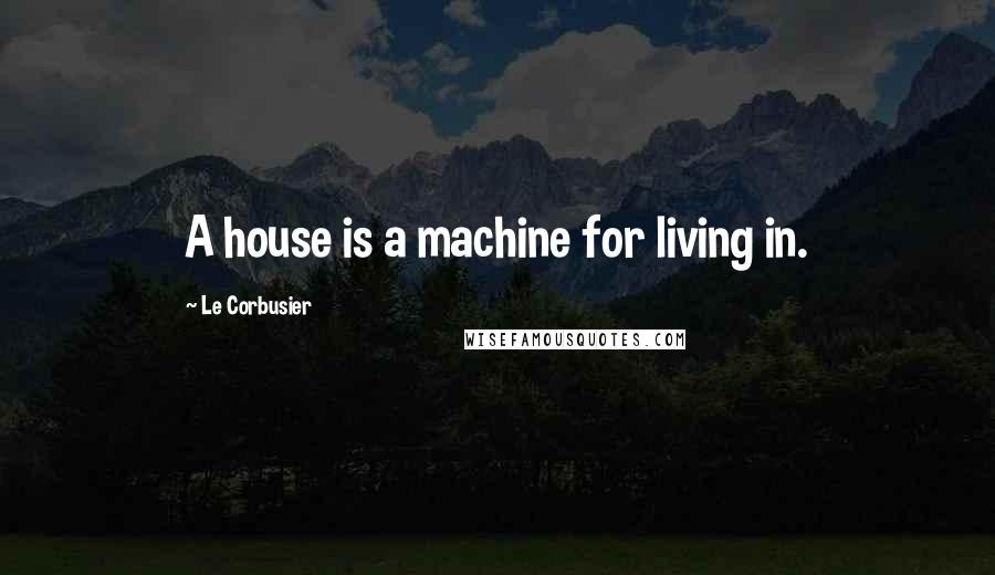 Le Corbusier Quotes: A house is a machine for living in.