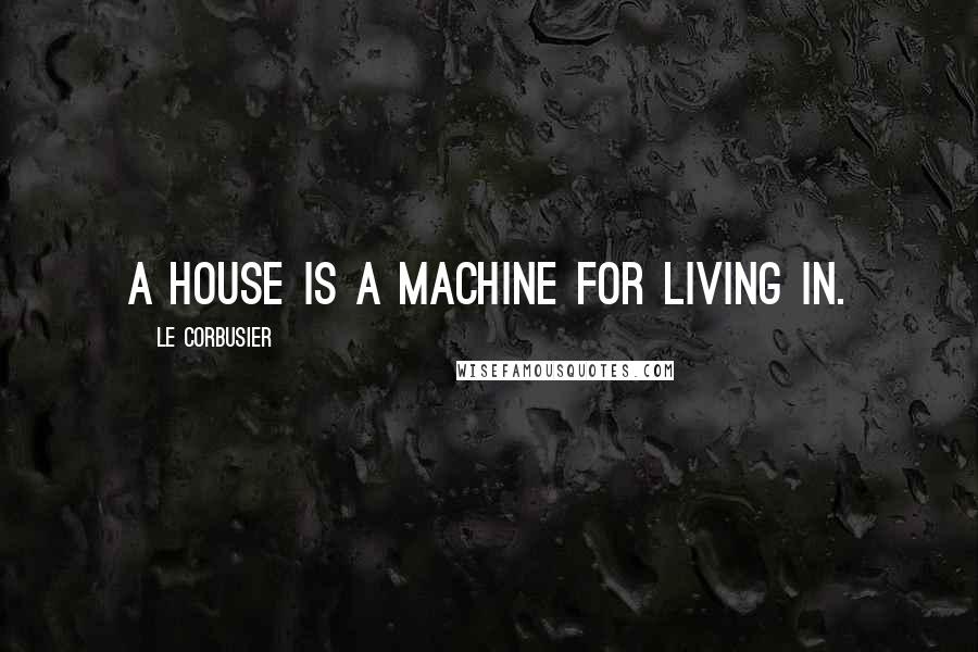 Le Corbusier Quotes: A house is a machine for living in.