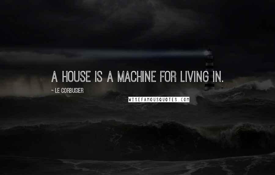 Le Corbusier Quotes: A house is a machine for living in.