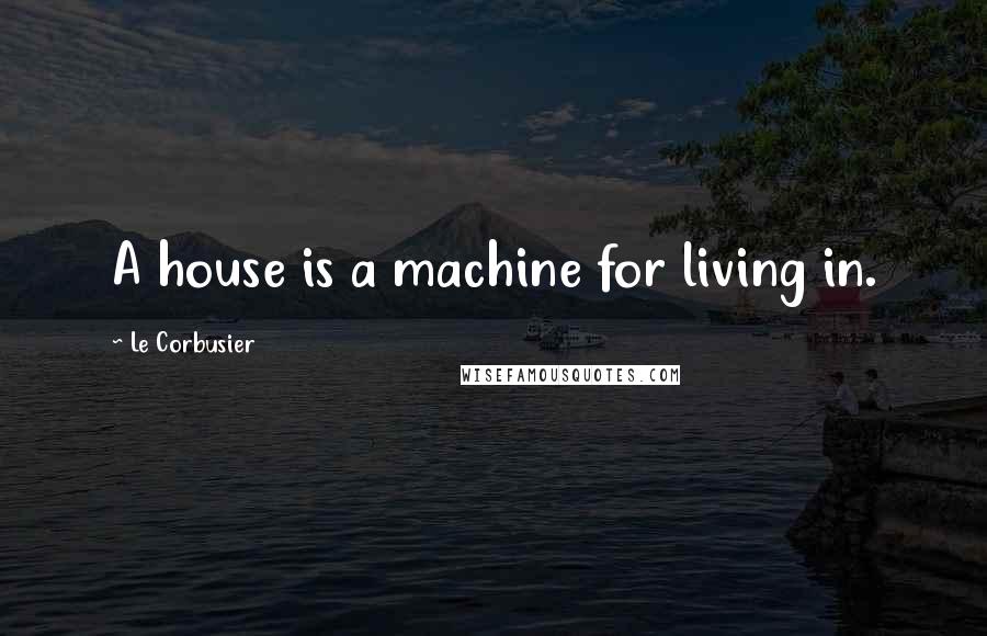 Le Corbusier Quotes: A house is a machine for living in.