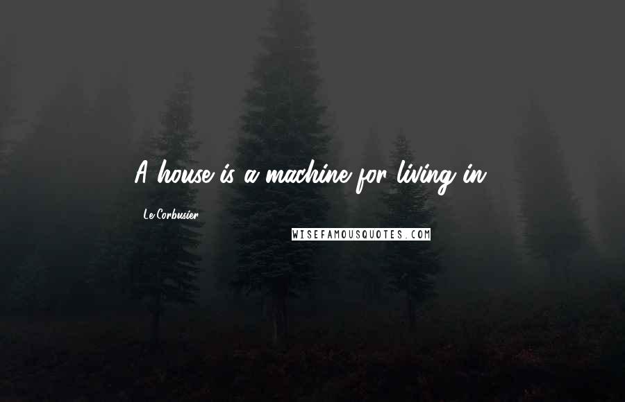 Le Corbusier Quotes: A house is a machine for living in.