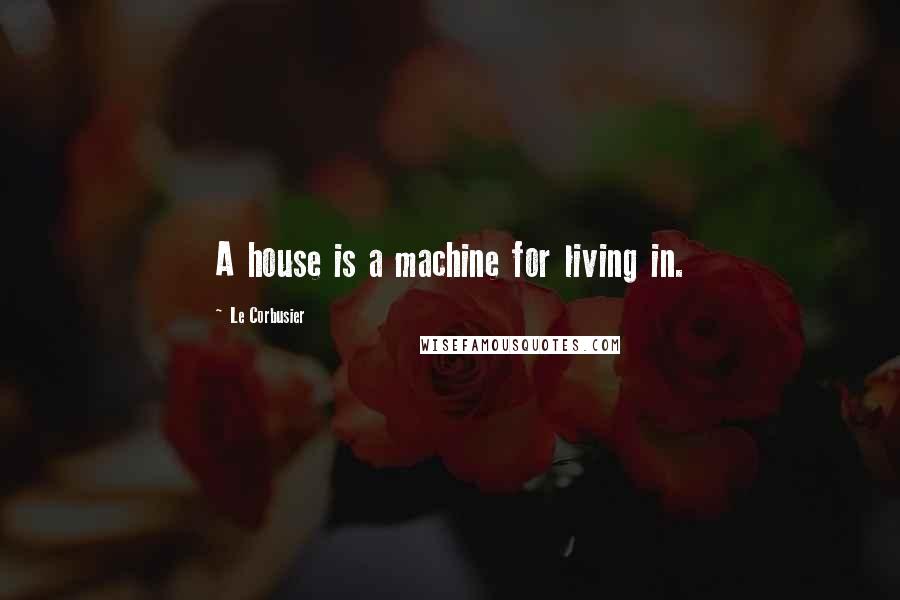 Le Corbusier Quotes: A house is a machine for living in.