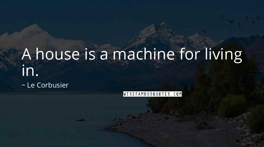 Le Corbusier Quotes: A house is a machine for living in.