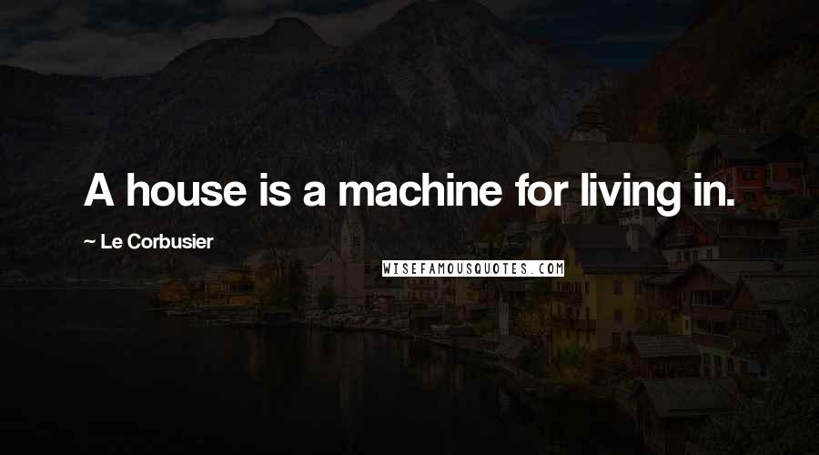Le Corbusier Quotes: A house is a machine for living in.