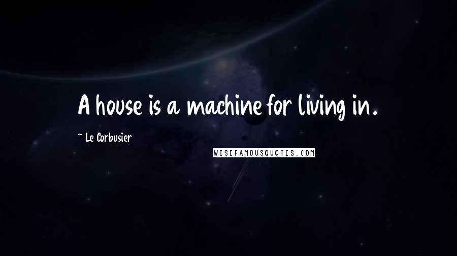 Le Corbusier Quotes: A house is a machine for living in.