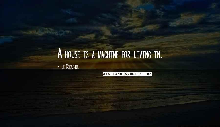 Le Corbusier Quotes: A house is a machine for living in.