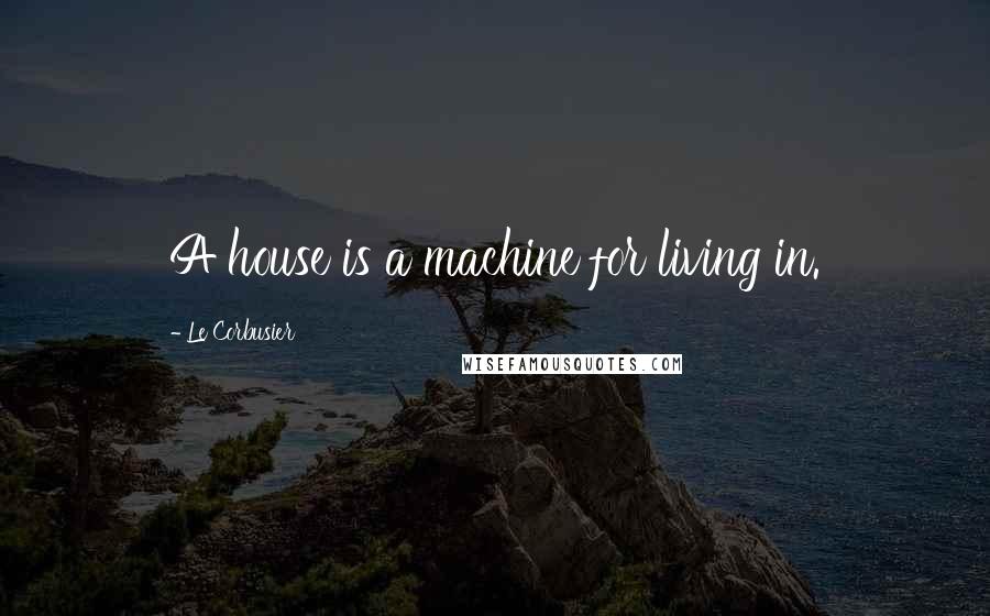 Le Corbusier Quotes: A house is a machine for living in.