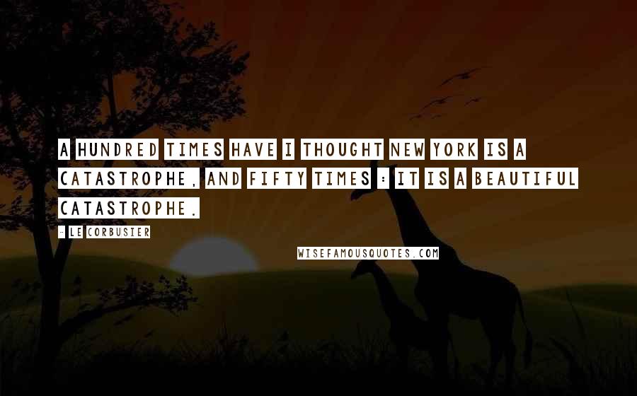 Le Corbusier Quotes: A hundred times have I thought New York is a catastrophe, and fifty times : It is a beautiful catastrophe.