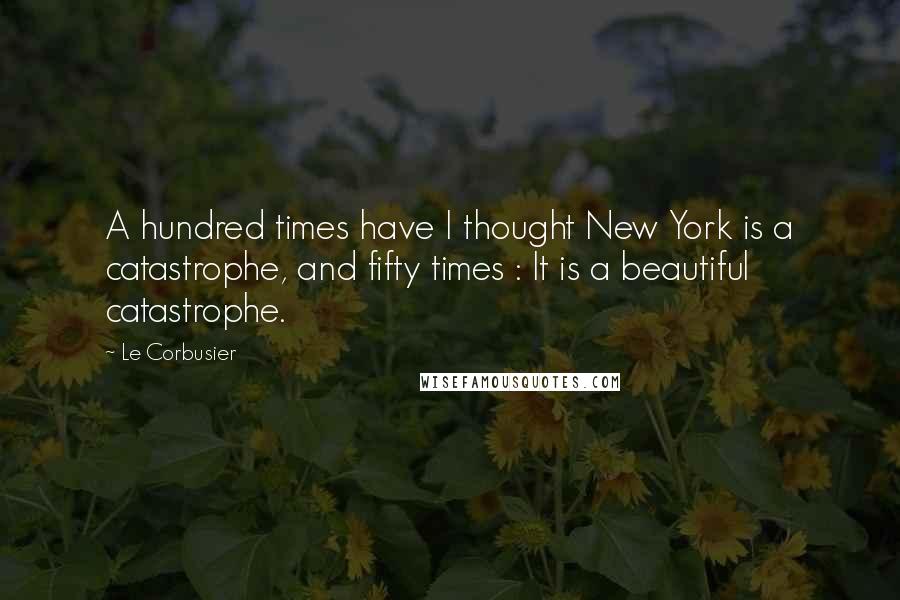 Le Corbusier Quotes: A hundred times have I thought New York is a catastrophe, and fifty times : It is a beautiful catastrophe.