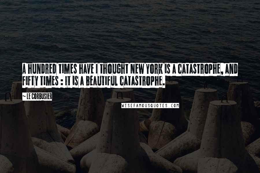 Le Corbusier Quotes: A hundred times have I thought New York is a catastrophe, and fifty times : It is a beautiful catastrophe.